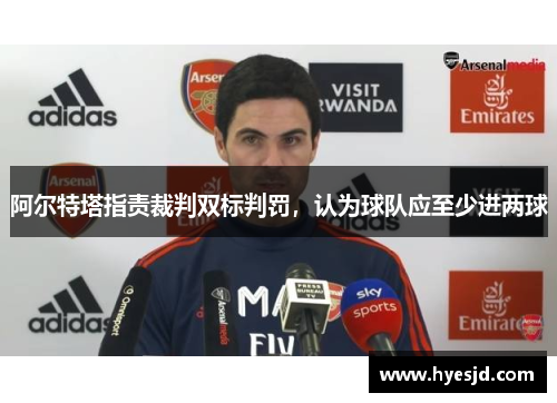 阿尔特塔指责裁判双标判罚，认为球队应至少进两球