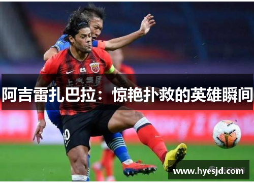 阿吉雷扎巴拉:惊艳扑救的英雄瞬间 阿吉雷扎巴拉:惊艳扑救的英雄瞬间