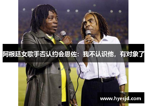 阿根廷女歌手否认约会恩佐:我不认识他,有对象了 阿根廷女歌手否认约会恩佐:我不认识他,有对象了